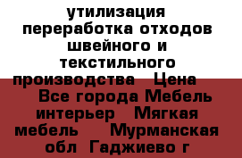 утилизация переработка отходов швейного и текстильного производства › Цена ­ 100 - Все города Мебель, интерьер » Мягкая мебель   . Мурманская обл.,Гаджиево г.